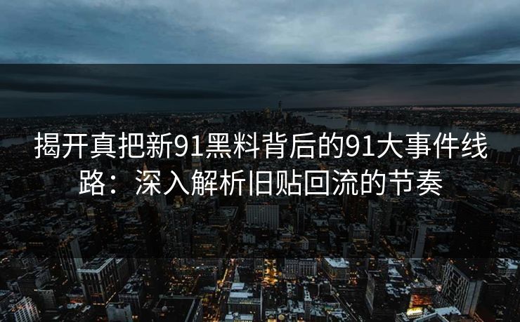 详细阅读:揭开真把新91黑料背后的91大事件线路:深入解析旧贴回流的节奏 揭开真把新91黑料背后的91大事件线路:深入解析旧贴回流的节奏