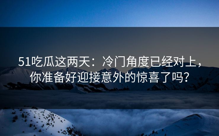 51吃瓜这两天：冷门角度已经对上，你准备好迎接意外的惊喜了吗？