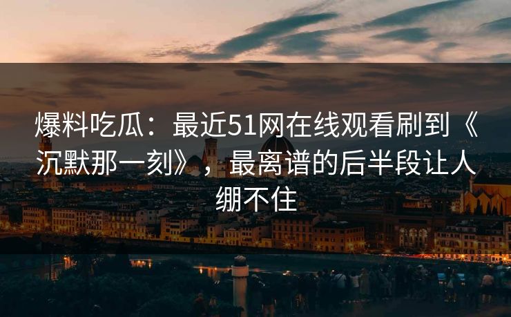 详细阅读:爆料吃瓜:最近51网在线观看刷到《沉默那一刻》,最离谱的后半段让人绷不住 爆料吃瓜:最近51网在线观看刷到《沉默那一刻》,最离谱的后半段让人绷不住